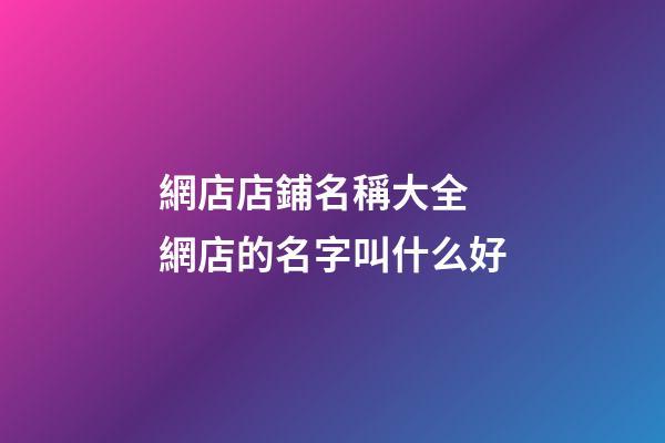 網店店鋪名稱大全 網店的名字叫什么好-第1張-店鋪起名-玄機派